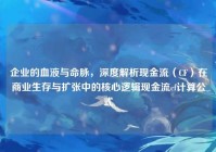 企业的血液与命脉，深度解析现金流（CF）在商业生存与扩张中的核心逻辑现金流cf计算公式