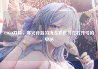 CSGO刀具，寒光背后的执念岁月与左右开弓的奥秘