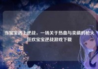 当宝宝遇上逆战，一场关于热血与卖萌的枪火狂欢宝宝逆战游戏下载