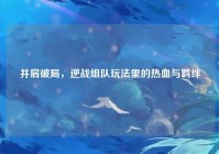 并肩破局，逆战组队玩法里的热血与羁绊