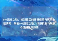 DNF遗忘之地，机制背后的怀旧情结与玩家心理博弈，解密DNF遗忘之地，怀旧机制与玩家心理的深层博弈