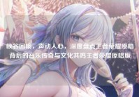 峡谷回响，声动人心，深度盘点王者荣耀原唱背后的音乐传奇与文化共鸣王者荣耀原唱版