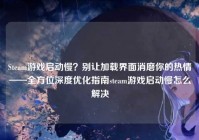 Steam游戏启动慢？别让加载界面消磨你的热情——全方位深度优化指南steam游戏启动慢怎么解决