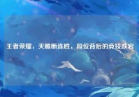 王者荣耀，天赐断连胜，段位背后的竞技跌宕