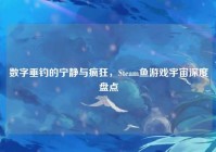 数字垂钓的宁静与疯狂，Steam鱼游戏宇宙深度盘点