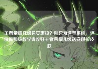 王者荣耀几级送安琪拉？别只知道等系统，这份保姆级教学请收好王者荣耀几级送安琪拉皮肤