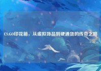 CS:GO印花箱，从虚拟饰品到硬通货的传奇之路