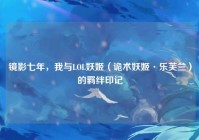 镜影七年，我与LOL妖姬（诡术妖姬·乐芙兰）的羁绊印记