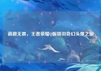 萌趣无畏，王者荣耀Q版项羽奇幻头像之旅