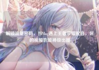 解锁流量密码，当Vlog遇上王者荣耀配音，你的视频也能神级出圈
