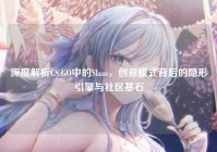 深度解析CS:GO中的Slam，创意模式背后的隐形引擎与社区基石