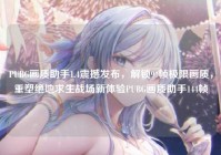 PUBG画质助手1.4震撼发布，解锁90帧极限画质，重塑绝地求生战场新体验PUBG画质助手144帧