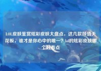 LOL皮肤鉴赏炫彩皮肤大盘点，这几款颜值天花板，谁才是你心中的唯一？lol的炫彩皮肤哪个好看点