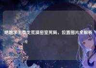 绝地求生泰戈荒漠密室死局，位置图片全解析