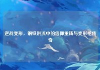 逆战变形，钢铁洪流中的信仰重铸与变形枪传奇