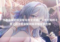 王者荣耀初级荣耀设置全攻略，从零开始的王者之路王者荣耀初级荣耀设置在哪