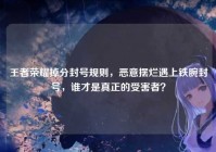 王者荣耀掉分封号规则，恶意摆烂遇上铁腕封号，谁才是真正的受害者？