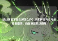 逆战界面不是全屏怎么办？深度解析与全方位修复指南，助你重返战场巅峰