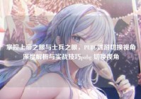 掌控上帝之眼与士兵之眼，PUBG端游切换视角深度解析与实战技巧pubg 切换视角