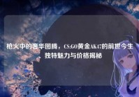 枪火中的奢华图腾，CS:GO黄金AK47的前世今生、独特魅力与价格揭秘