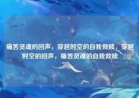 痛苦灵魂的回声，穿越时空的自我救赎，穿越时空的回声，痛苦灵魂的自我救赎