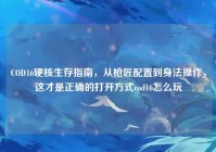 COD16硬核生存指南，从枪匠配置到身法操作，这才是正确的打开方式cod16怎么玩