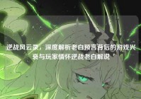 逆战风云录，深度解析老白预言背后的游戏兴衰与玩家情怀逆战老白解说