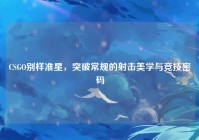 CSGO别样准星，突破常规的射击美学与竞技密码