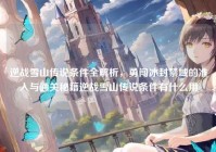 逆战雪山传说条件全解析，勇闯冰封禁域的准入与通关秘籍逆战雪山传说条件有什么用