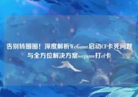 告别转圈圈！深度解析WeGame启动CF卡死问题与全方位解决方案wegame打cf卡
