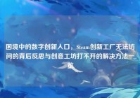 困境中的数字创新入口，Steam创新工厂无法访问的背后反思与创意工坊打不开的解决方法一览