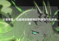 王者荣耀，技能释放难题背后的困境与玩家诉求