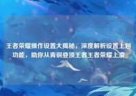 王者荣耀操作设置大揭秘，深度解析设置上划功能，助你从青铜登顶王者王者荣耀上滑