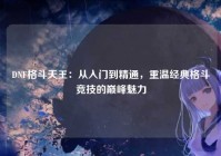 DNF格斗天王：从入门到精通，重温经典格斗竞技的巅峰魅力
