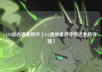 CS2远古遗迹防守（Cs2遗迹是进攻图还是防守图）