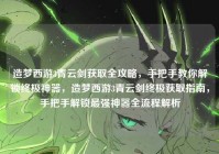 造梦西游3青云剑获取全攻略，手把手教你解锁终极神器，造梦西游3青云剑终极获取指南，手把手解锁最强神器全流程解析