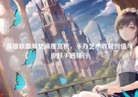 英雄联盟琴女深度赏析，手办艺术收藏价值与皮肤手感排行