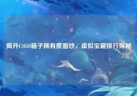 揭开CSGO箱子稀有度面纱，虚拟宝藏排行探秘