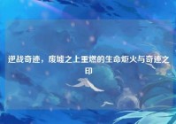逆战奇迹，废墟之上重燃的生命炬火与奇迹之印