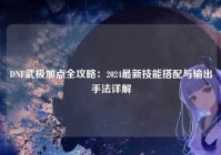 DNF武极加点全攻略：2024最新技能搭配与输出手法详解