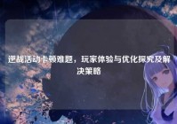 逆战活动卡顿难题，玩家体验与优化探究及解决策略