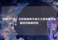 免费无广告！这款画质助手是让王者荣耀体验翻倍的隐藏利器