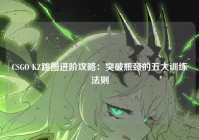 CSGO KZ跳图进阶攻略：突破瓶颈的五大训练法则