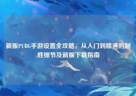 新版PUBG手游设置全攻略，从入门到精通的制胜细节及新版下载指南