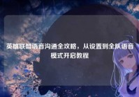 英雄联盟语音沟通全攻略，从设置到全队语音模式开启教程