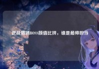 逆战猎场BOSS颜值比拼，谁是最帅担当