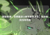 绝影枪神，全网最全CF两字男名大全，带你找回当年热血