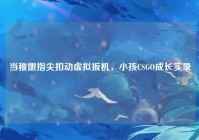 当稚嫩指尖扣动虚拟扳机，小孩CSGO成长实录