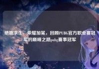 绝地求生，荣耀加冕，回顾PUBG官方职业赛冠军的巅峰之路pubg赛事冠军