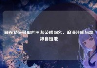 藏在花符号里的王者荣耀网名，浪漫注脚与精神自留地